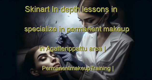 Skinart In-depth lessons in specialize in permanent makeup in Agatterippattu area | PermanentmakeupTraining | PermanentmakeupClasses | SkinartTraining-India